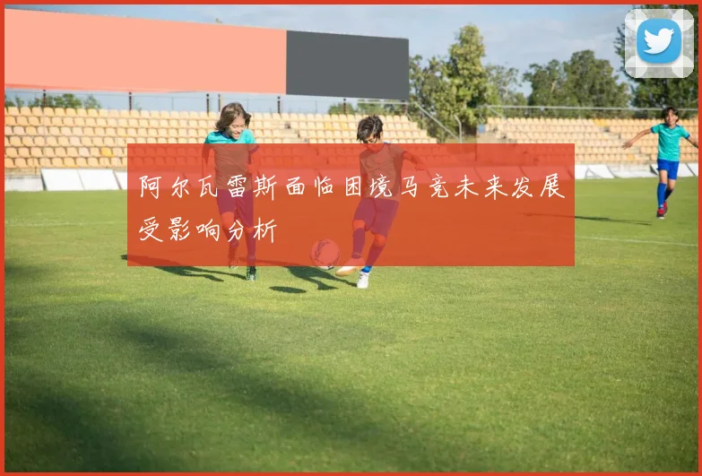 阿尔瓦雷斯面临困境马竞未来发展受影响分析