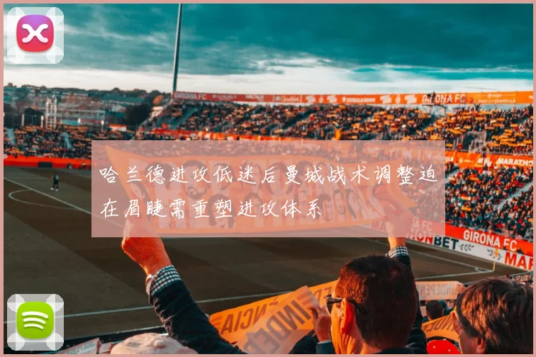 哈兰德进攻低迷后曼城战术调整迫在眉睫需重塑进攻体系
