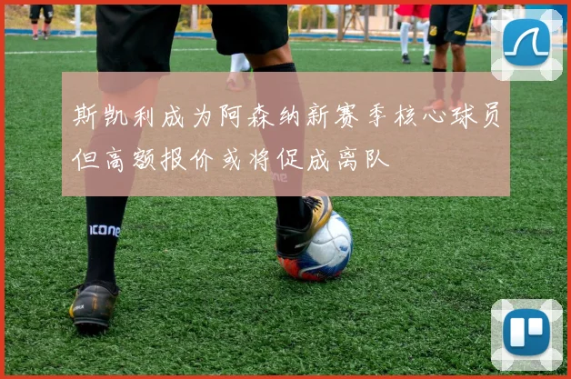 斯凯利成为阿森纳新赛季核心球员但高额报价或将促成离队