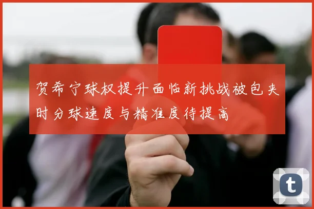 贺希宁球权提升面临新挑战被包夹时分球速度与精准度待提高
