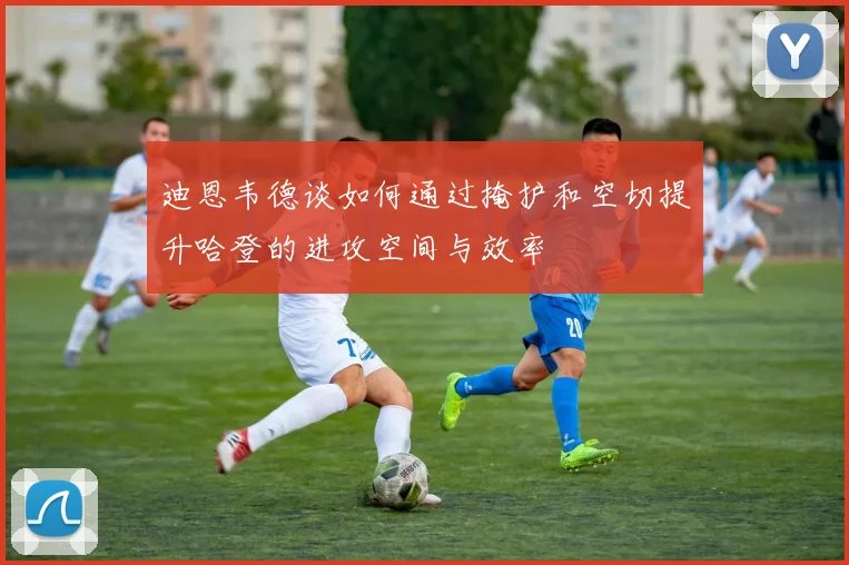 迪恩韦德谈如何通过掩护和空切提升哈登的进攻空间与效率
