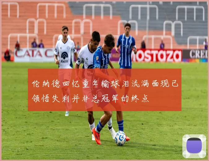 伦纳德回忆童年输球泪流满面现已领悟失利并非总冠军的终点