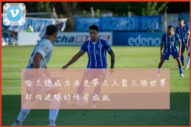 哈兰德成为历史第三人首三场世界杯均进球的传奇成就