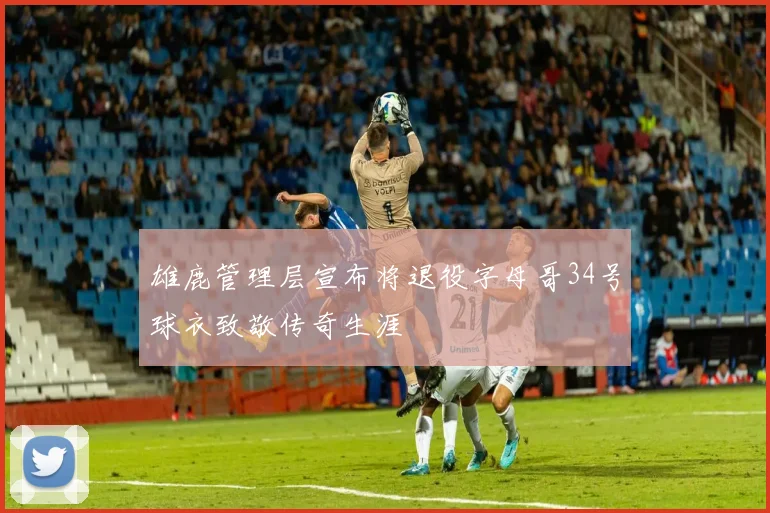 雄鹿管理层宣布将退役字母哥34号球衣致敬传奇生涯