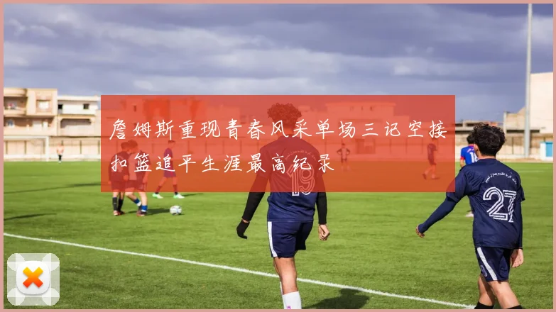 詹姆斯重现青春风采单场三记空接扣篮追平生涯最高纪录