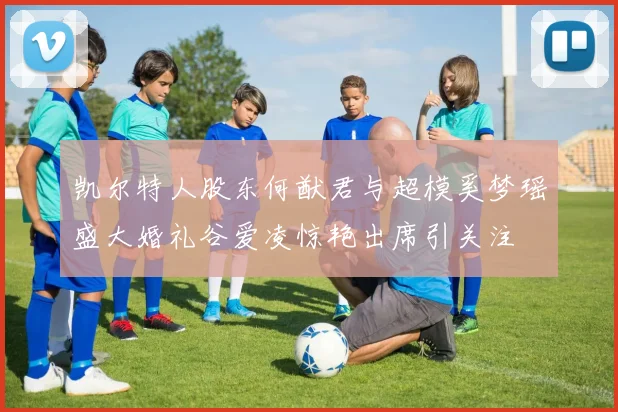 凯尔特人股东何猷君与超模奚梦瑶盛大婚礼谷爱凌惊艳出席引关注