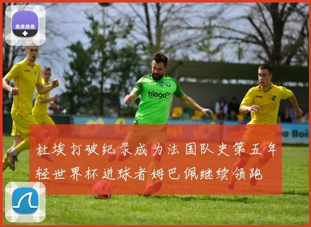 杜埃打破纪录成为法国队史第五年轻世界杯进球者姆巴佩继续领跑