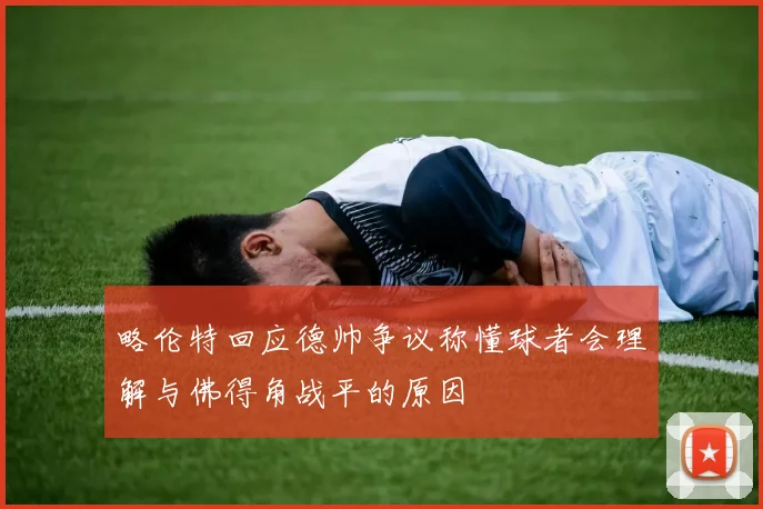 略伦特回应德帅争议称懂球者会理解与佛得角战平的原因