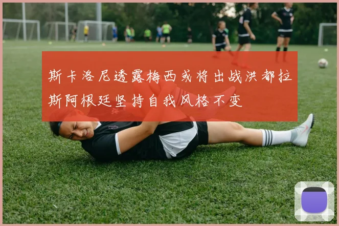 斯卡洛尼透露梅西或将出战洪都拉斯阿根廷坚持自我风格不变