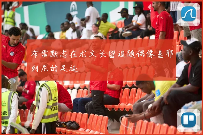 布雷默志在尤文长留追随偶像基耶利尼的足迹