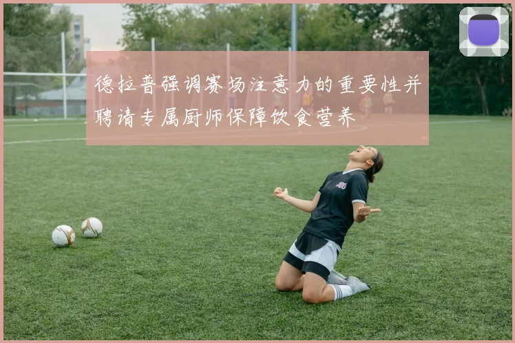 德拉普强调赛场注意力的重要性并聘请专属厨师保障饮食营养
