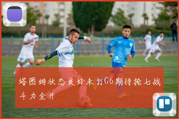 塔图姆状态良好未打G6期待抢七战斗力全开