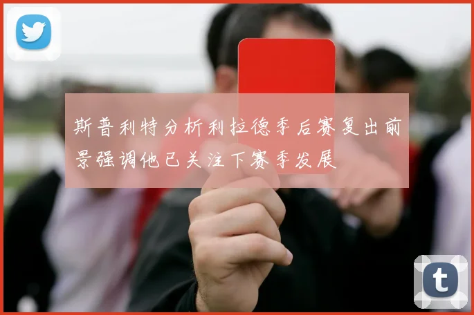斯普利特分析利拉德季后赛复出前景强调他已关注下赛季发展