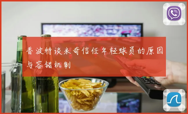 香波特谈米奇信任年轻球员的原因与容错机制