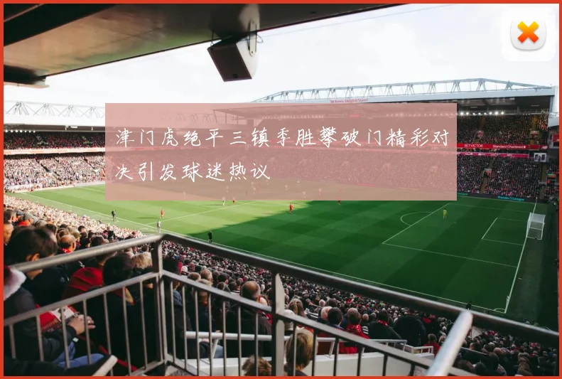 津门虎绝平三镇季胜攀破门精彩对决引发球迷热议
