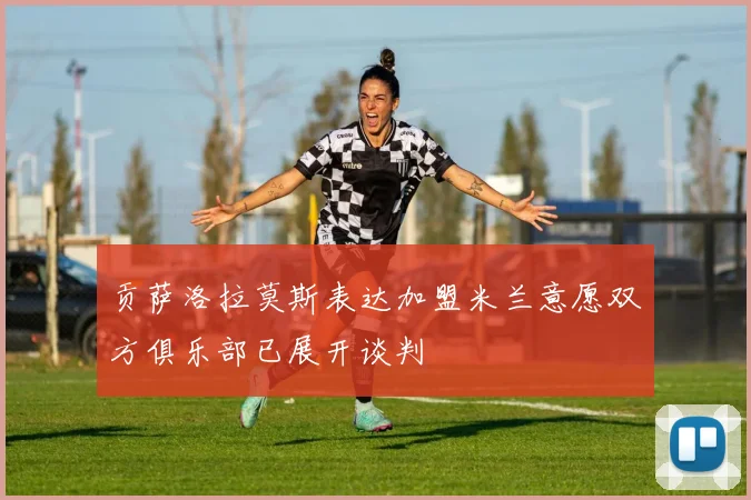 贡萨洛拉莫斯表达加盟米兰意愿双方俱乐部已展开谈判