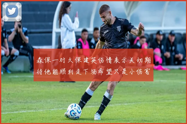 森保一对久保建英伤情表示关切期待他能顺利走下场希望只是小伤害