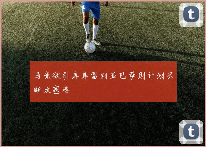 马竞欲引库库雷利亚巴萨则计划买断坎塞洛