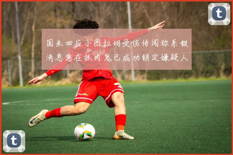 国米回应小图拉姆受伤传闻称系假消息意在抓内鬼已成功锁定嫌疑人
