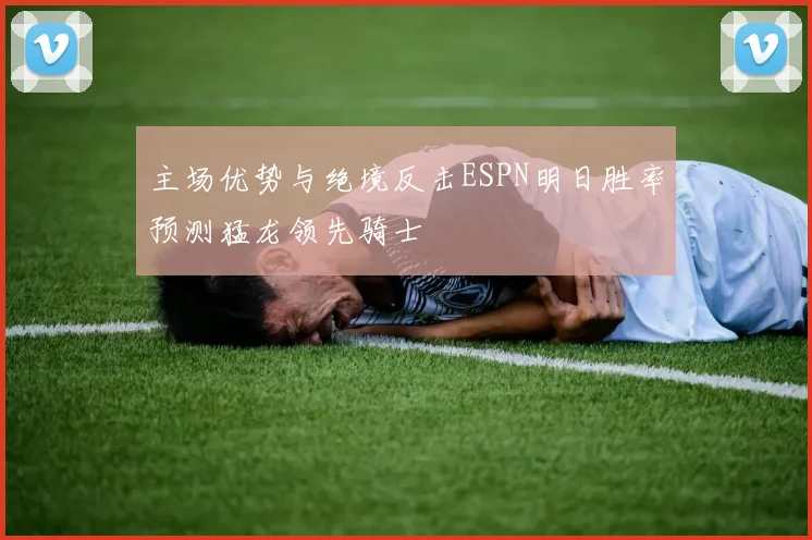 主场优势与绝境反击ESPN明日胜率预测猛龙领先骑士