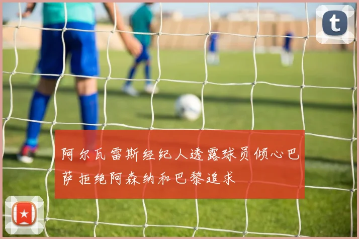 阿尔瓦雷斯经纪人透露球员倾心巴萨拒绝阿森纳和巴黎追求