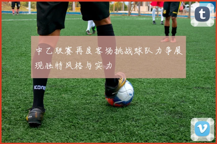 中乙联赛再度客场挑战球队力争展现独特风格与实力