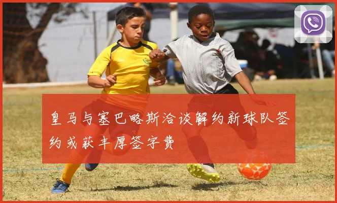 皇马与塞巴略斯洽谈解约新球队签约或获丰厚签字费