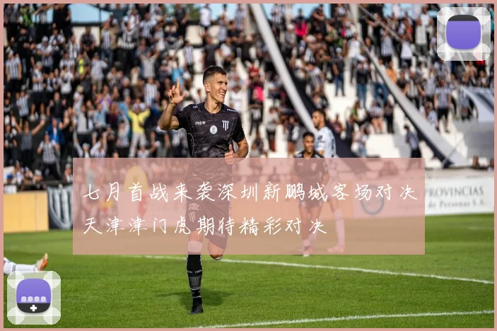 七月首战来袭深圳新鹏城客场对决天津津门虎期待精彩对决