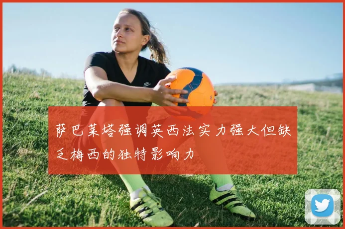 萨巴莱塔强调英西法实力强大但缺乏梅西的独特影响力