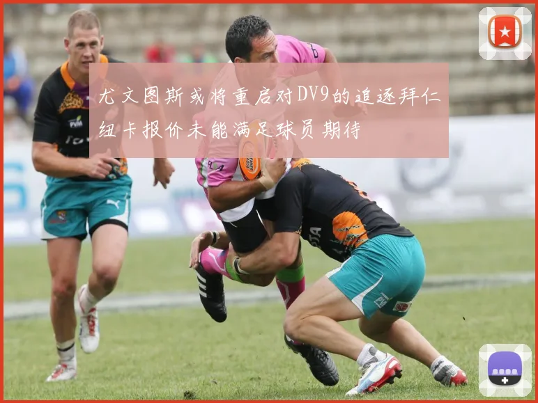 尤文图斯或将重启对DV9的追逐拜仁纽卡报价未能满足球员期待