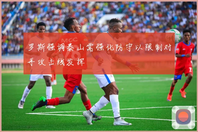 罗斯强调泰山需强化防守以限制对手攻击线发挥