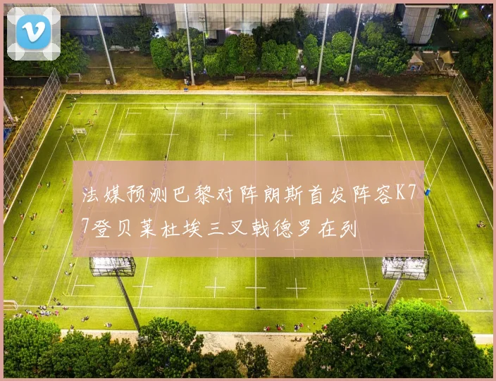 法媒预测巴黎对阵朗斯首发阵容K77登贝莱杜埃三叉戟德罗在列