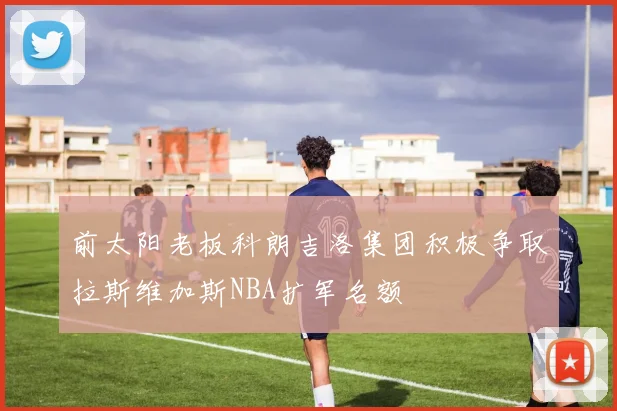 前太阳老板科朗吉洛集团积极争取拉斯维加斯NBA扩军名额