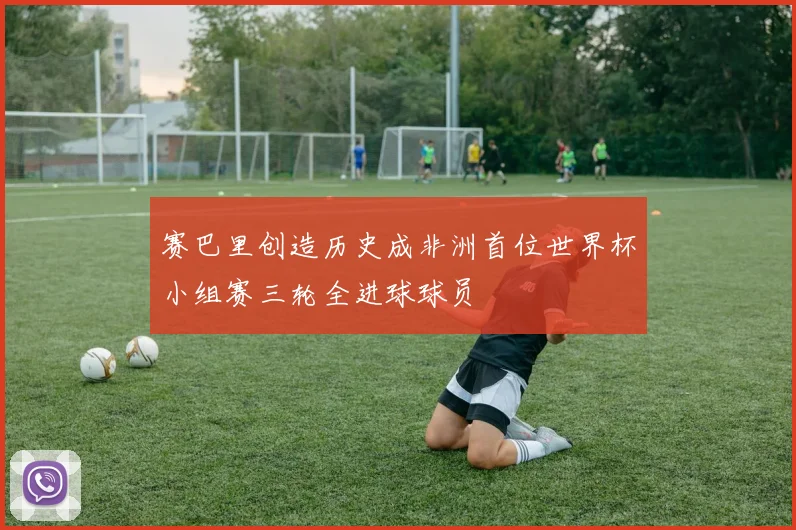 赛巴里创造历史成非洲首位世界杯小组赛三轮全进球球员