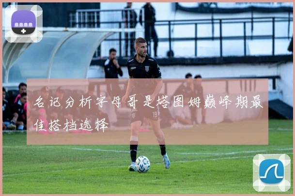 名记分析字母哥是塔图姆巅峰期最佳搭档选择