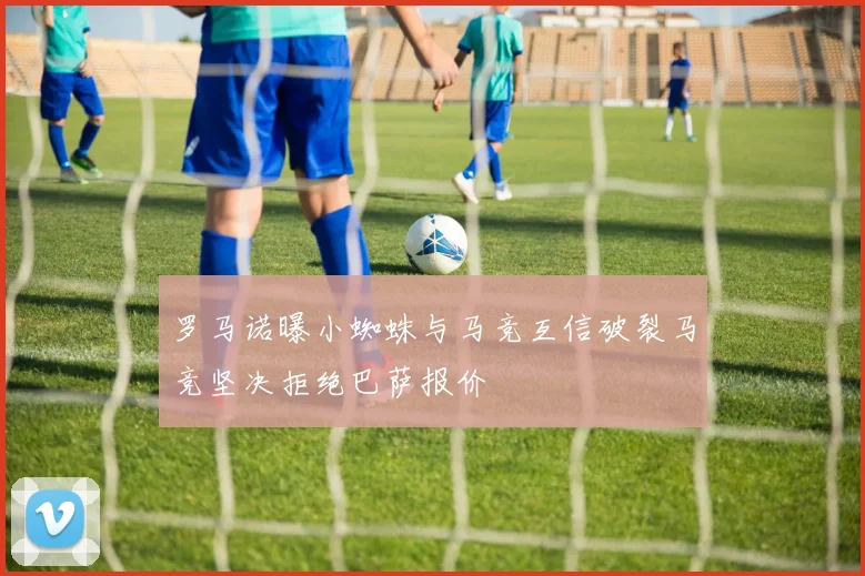 罗马诺曝小蜘蛛与马竞互信破裂马竞坚决拒绝巴萨报价